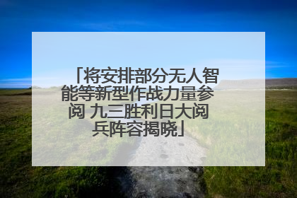 将安排部分无人智能等新型作战力量参阅 九三胜利日大阅兵阵容揭晓