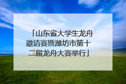 山东省大学生龙舟邀请赛暨潍坊市第十二届龙舟大赛举行