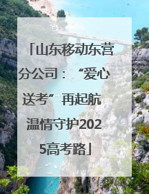 山东移动东营分公司：“爱心送考”再起航 温情守护2025高考路