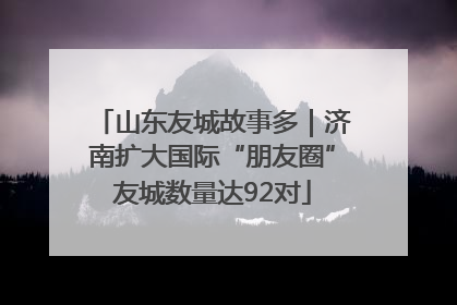 山东友城故事多｜济南扩大国际“朋友圈”友城数量达92对