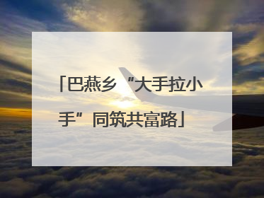巴燕乡“大手拉小手”同筑共富路