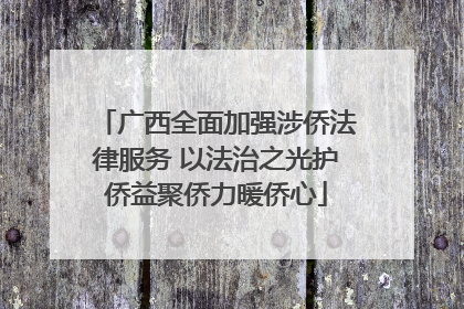 广西全面加强涉侨法律服务 以法治之光护侨益聚侨力暖侨心