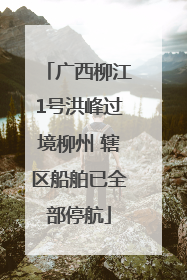 广西柳江1号洪峰过境柳州 辖区船舶已全部停航