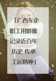 广西车企职工用影像记录近百年历史 传承工运精神