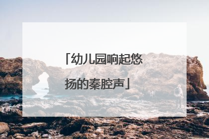幼儿园响起悠扬的秦腔声