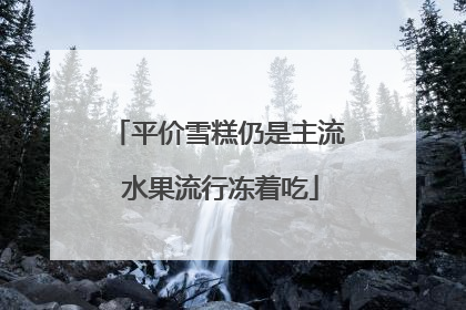 平价雪糕仍是主流 水果流行冻着吃