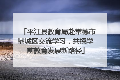 平江县教育局赴常德市鼎城区交流学习，共探学前教育发展新路径