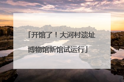 开馆了！大河村遗址博物馆新馆试运行