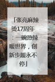 张亮麻辣烫17周年：一碗热辣暖世界，创新步履永不停
