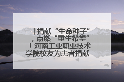 捐献“生命种子”，点燃“重生希望”！河南工业职业技术学院校友为患者捐献造血干细胞