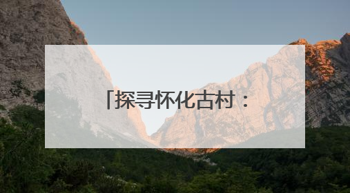 探寻怀化古村：通道侗锦博物馆诉说千年技艺，新晃龙溪古镇石墙镌刻商埠繁华