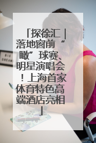 探徐汇｜落地窗前“瞰”球赛、明星演唱会！上海首家体育特色高端酒店亮相