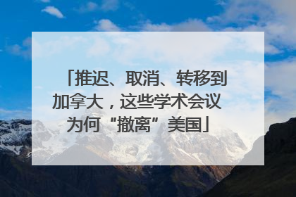 推迟、取消、转移到加拿大，这些学术会议为何“撤离”美国