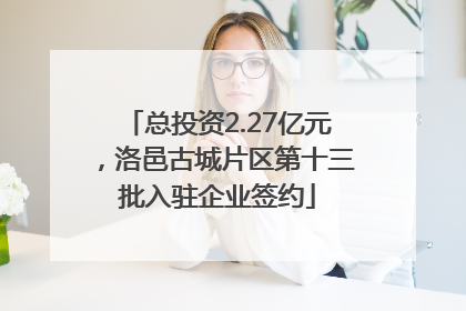 总投资2.27亿元，洛邑古城片区第十三批入驻企业签约