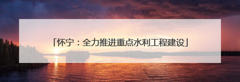 怀宁：全力推进重点水利工程建设