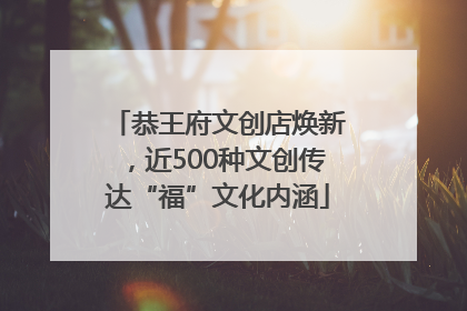 恭王府文创店焕新，近500种文创传达“福”文化内涵