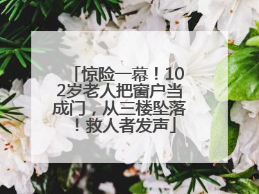 惊险一幕！102岁老人把窗户当成门，从三楼坠落！救人者发声
