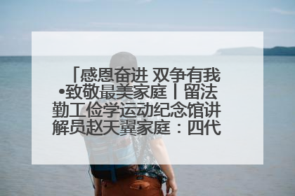 感恩奋进 双争有我•致敬最美家庭丨留法勤工俭学运动纪念馆讲解员赵天翼家庭：四代人一脉相承赤子心
