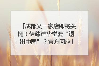 成都又一家店即将关闭！伊藤洋华堂要“退出中国”？官方回应
