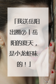 我送岳阳出圈⑦丨岳阳的夏天，是小龙虾味的！