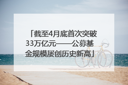 截至4月底首次突破33万亿元——公募基金规模屡创历史新高