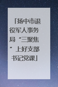 扬中市退役军人事务局“三聚焦”上好支部书记党课
