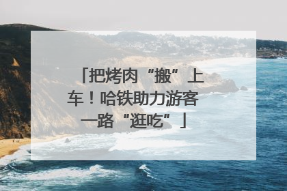 把烤肉“搬”上车！哈铁助力游客一路“逛吃”