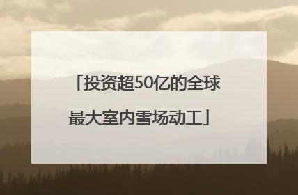 投资超50亿的全球最大室内雪场动工