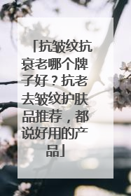 抗皱纹抗衰老哪个牌子好？抗老去皱纹护肤品推荐，都说好用的产品