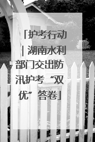 护考行动｜湖南水利部门交出防汛护考“双优”答卷