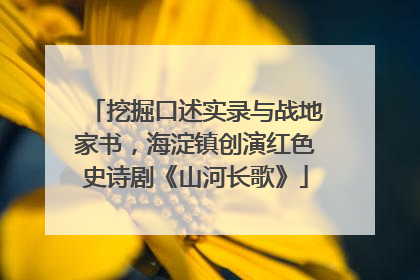 挖掘口述实录与战地家书，海淀镇创演红色史诗剧《山河长歌》