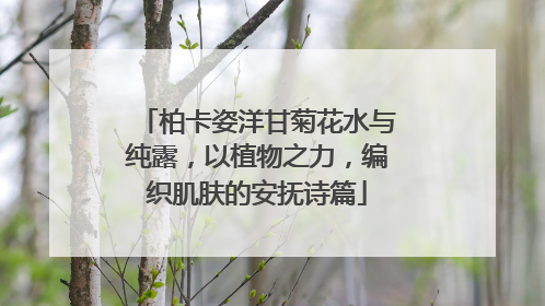 柏卡姿洋甘菊花水与纯露，以植物之力，编织肌肤的安抚诗篇