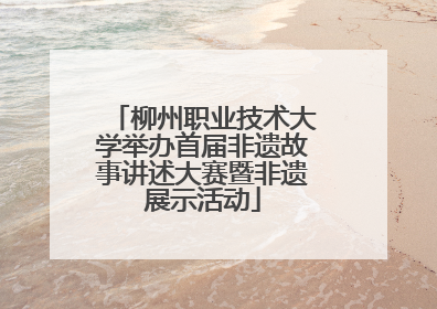 柳州职业技术大学举办首届非遗故事讲述大赛暨非遗展示活动