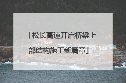 松长高速开启桥梁上部结构施工新篇章