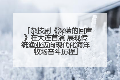 杂技剧《深蓝的回声》在大连首演 展现传统渔业迈向现代化海洋牧场奋斗历程