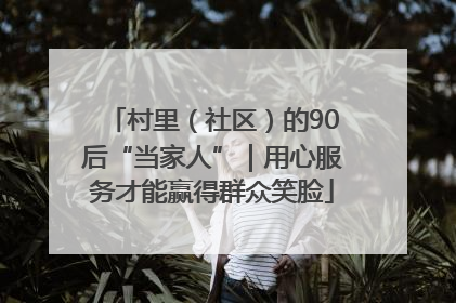 村里（社区）的90后“当家人”｜用心服务才能赢得群众笑脸
