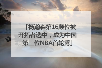 杨瀚森第16顺位被开拓者选中，成为中国第三位NBA首轮秀