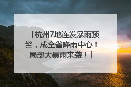 杭州7地连发暴雨预警，成全省降雨中心！局部大暴雨来袭！