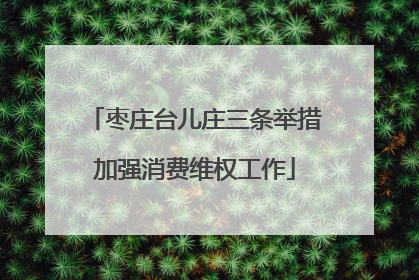 枣庄台儿庄三条举措加强消费维权工作