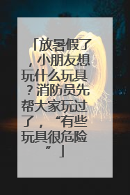 放暑假了，小朋友想玩什么玩具？消防员先帮大家玩过了，“有些玩具很危险”