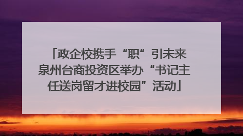 政企校携手“职”引未来 泉州台商投资区举办“书记主任送岗留才进校园”活动