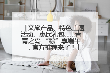 文旅产品、特色主题活动、惠民礼包……青青之岛 “粽”享端午，官方推荐来了！