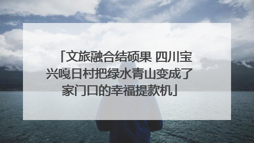 文旅融合结硕果 四川宝兴嘎日村把绿水青山变成了家门口的幸福提款机