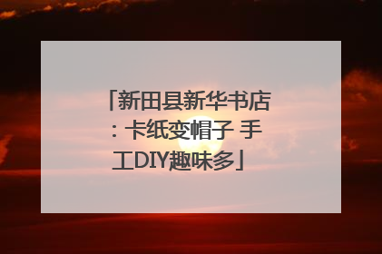 新田县新华书店：卡纸变帽子 手工DIY趣味多