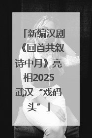 新编汉剧《回首共叙诗中月》亮相2025武汉“戏码头”