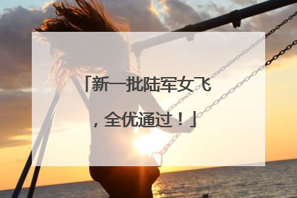 新一批陆军女飞，全优通过！