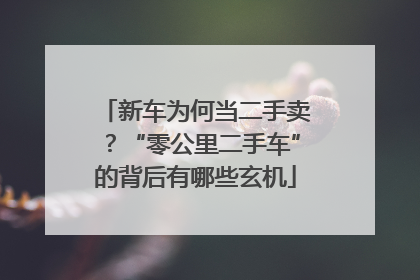 新车为何当二手卖？“零公里二手车”的背后有哪些玄机