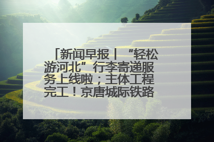 新闻早报丨“轻松游河北”行李寄递服务上线啦；主体工程完工！京唐城际铁路最新进展 >>