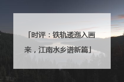 时评：铁轨逶迤入画来，江南水乡谱新篇
