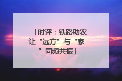 时评：铁路助农让“远方”与“家”同频共振